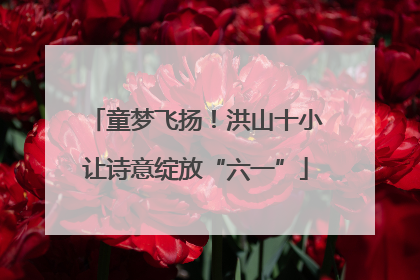 童梦飞扬！洪山十小让诗意绽放“六一”