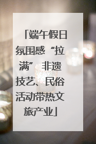 端午假日氛围感“拉满” 非遗技艺、民俗活动带热文旅产业