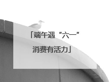 端午遇“六一” 消费有活力