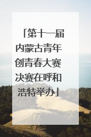 第十一届内蒙古青年创青春大赛决赛在呼和浩特举办