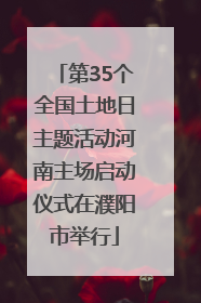 第35个全国土地日主题活动河南主场启动仪式在濮阳市举行