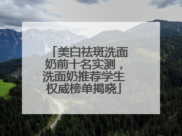 美白祛斑洗面奶前十名实测，洗面奶推荐学生权威榜单揭晓