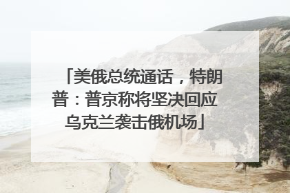 美俄总统通话，特朗普：普京称将坚决回应乌克兰袭击俄机场