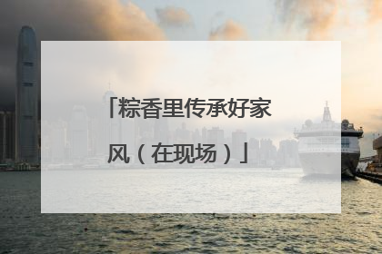 粽香里传承好家风（在现场）
