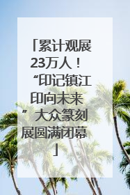 累计观展23万人！“印记镇江 印向未来”大众篆刻展圆满闭幕
