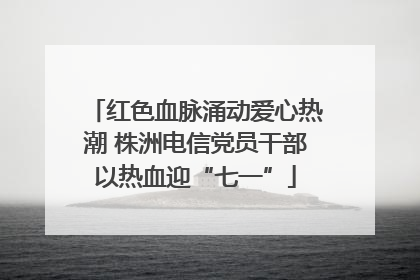 红色血脉涌动爱心热潮 株洲电信党员干部以热血迎“七一”