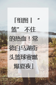 组图丨“篮” 不住的热血！常德白马湖街头篮球赛燃爆夏夜