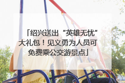 绍兴送出“英雄无忧”大礼包！见义勇为人员可免费乘公交游景点