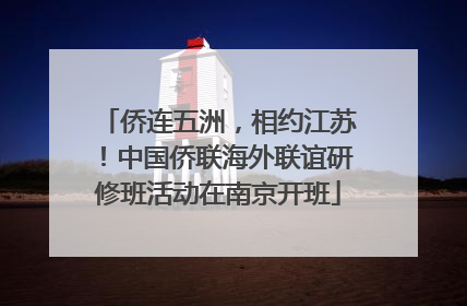 侨连五洲，相约江苏！中国侨联海外联谊研修班活动在南京开班