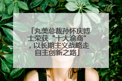 丸美总裁孙怀庆博士荣获“十大渝商”，以长期主义战略走自主创新之路