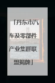 丹东市汽车及零部件产业集群联盟揭牌