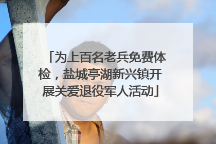 为上百名老兵免费体检，盐城亭湖新兴镇开展关爱退役军人活动