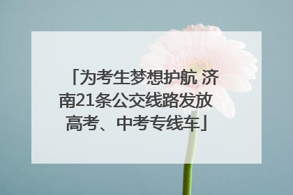 为考生梦想护航 济南21条公交线路发放高考、中考专线车
