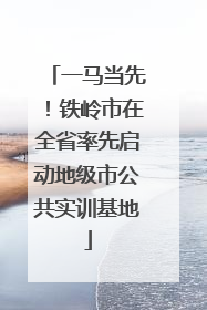 一马当先！铁岭市在全省率先启动地级市公共实训基地