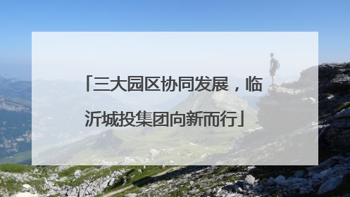 三大园区协同发展，临沂城投集团向新而行