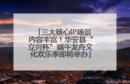 三大核心IP场景内容丰富！华安县“立兴杯”端午龙舟文化欢乐季即将举办