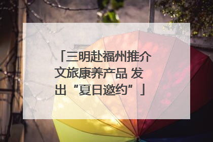 三明赴福州推介文旅康养产品 发出“夏日邀约”