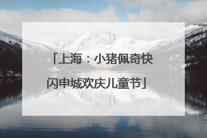 上海：小猪佩奇快闪申城欢庆儿童节