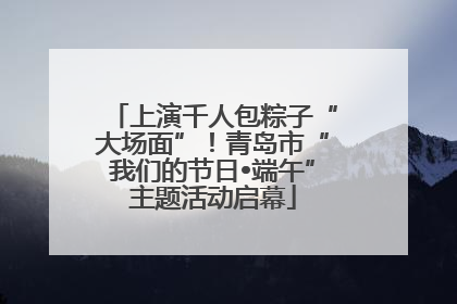 上演千人包粽子“大场面”！青岛市“我们的节日•端午”主题活动启幕