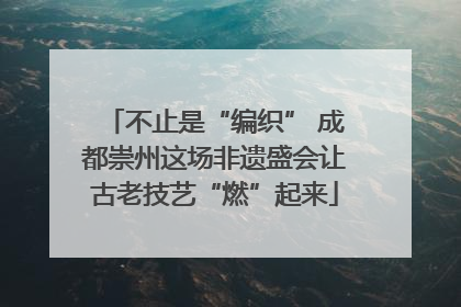 不止是“编织” 成都崇州这场非遗盛会让古老技艺“燃”起来