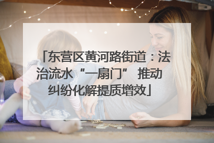 东营区黄河路街道：法治流水“一扇门” 推动纠纷化解提质增效