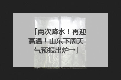 两次降水！再迎高温！山东下周天气预报出炉→