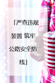 严查违规装置 筑牢公路安全防线