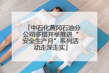 中石化黄冈石油分公司多措并举推进“安全生产月”系列活动走深走实