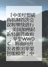 中美经贸磋商机制首次会议将继续进行；美国加州起诉特朗普政府；苹果WWDC：将面向开发者推出苹果智能模型；中办、国办发文，事关民生丨每经早参