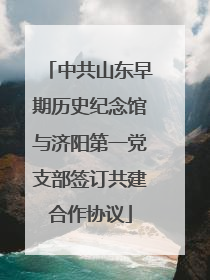 中共山东早期历史纪念馆与济阳第一党支部签订共建合作协议