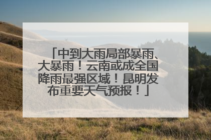 中到大雨局部暴雨、大暴雨！云南或成全国降雨最强区域！昆明发布重要天气预报！
