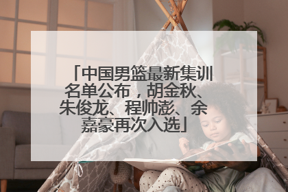 中国男篮最新集训名单公布，胡金秋、朱俊龙、程帅澎、余嘉豪再次入选
