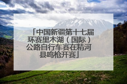 中国新疆第十七届环赛里木湖（国际）公路自行车赛在精河县鸣枪开赛