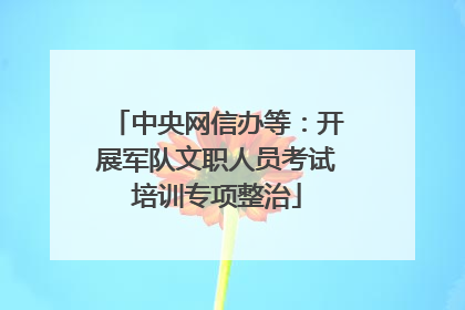 中央网信办等：开展军队文职人员考试培训专项整治