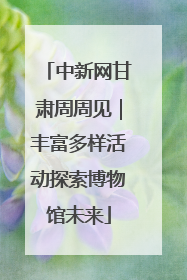 中新网甘肃周周见｜丰富多样活动探索博物馆未来