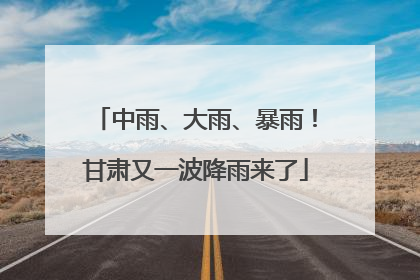 中雨、大雨、暴雨！甘肃又一波降雨来了