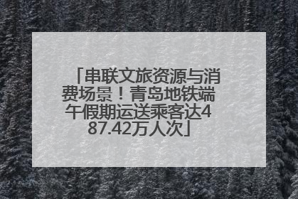 串联文旅资源与消费场景！青岛地铁端午假期运送乘客达487.42万人次