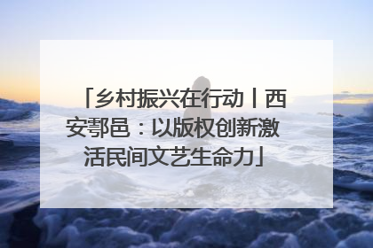 乡村振兴在行动丨西安鄠邑：以版权创新激活民间文艺生命力
