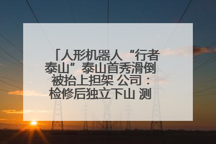 人形机器人“行者泰山”泰山首秀滑倒被抬上担架 公司：检修后独立下山 测试就是为暴露问题