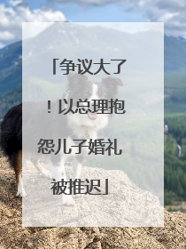争议大了！以总理抱怨儿子婚礼被推迟