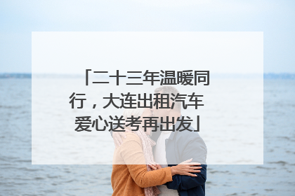 二十三年温暖同行，大连出租汽车爱心送考再出发