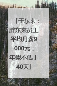于东来：胖东来员工平均月薪9000元，年假不低于40天