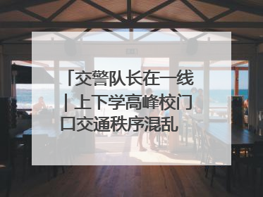 交警队长在一线｜上下学高峰校门口交通秩序混乱 交管经开大队多举措进行整治