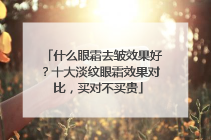 什么眼霜去皱效果好？十大淡纹眼霜效果对比，买对不买贵