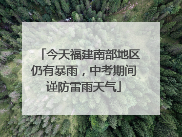 今天福建南部地区仍有暴雨，中考期间谨防雷雨天气