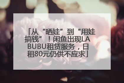 从“晒娃”到“用娃搞钱”！闲鱼出现LABUBU租赁服务，日租80元仍供不应求