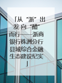 从“浙”出发 向“醴”而行——浙商银行株洲分行县域综合金融生态建设纪实