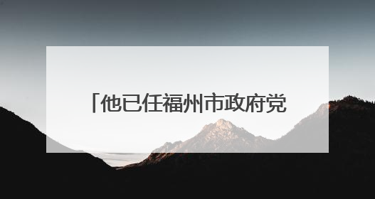 他已任福州市政府党组成员（附简历）