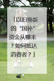 以旧换新的“国补”资金从哪来？如何抵达消费者？