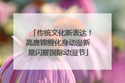 传统文化新表达！高唐锦鲤化身动漫新星闪耀国际动漫节